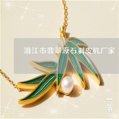 學(xué)會潛江市翡翠原石剝皮機(jī)廠家-潛江市翡翠原石剝皮機(jī)廠家電話(本月更新中)